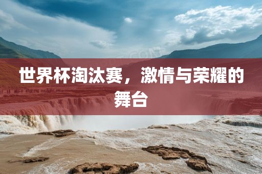 世界杯淘汰赛，激情与荣耀的舞台