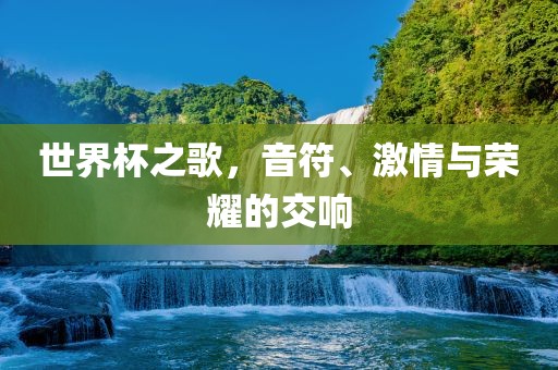 世界杯之歌，音符、激情与荣耀的交响