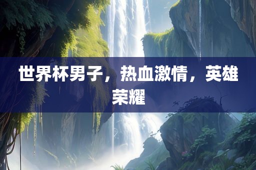 世界杯男子，热血激情，英雄荣耀