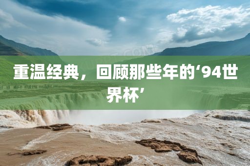 重温经典，回顾那些年的‘94世界杯’吉安市靖泰电力工程有限公司