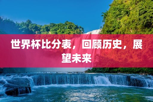 世界杯比分表，回顾历史，展望未来