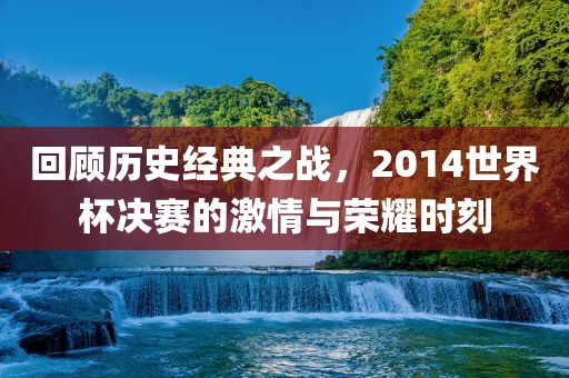 回顾历史经典之战，2014世界杯决赛的激吉安市靖泰电力工程有限公司情与荣耀时刻