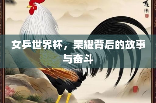 女乒世界杯，荣耀背后的故事与奋斗吉安市靖泰电力工程有限公司