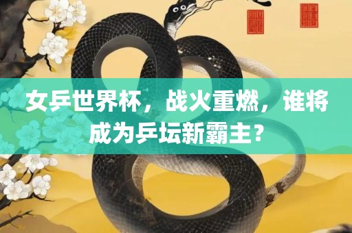 女乒世界杯，战火重燃，谁将成为乒坛新霸主？吉安市靖泰电力工程有限公司