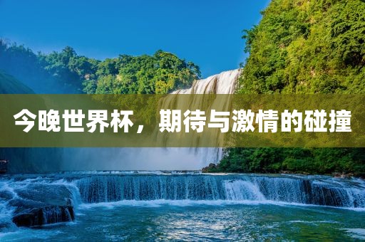 今晚世界杯，期待与激情的碰撞