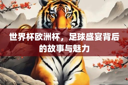 世界杯欧洲杯，足球盛宴背后的故事与魅力