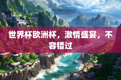 世界杯欧洲杯，激情盛宴，不容错过