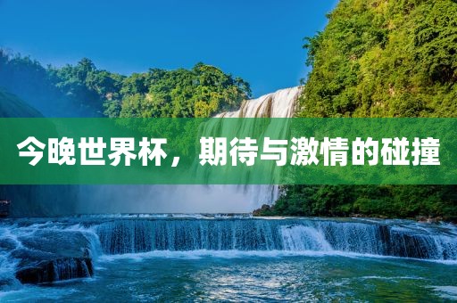 今晚世界杯，期待与激情的碰撞