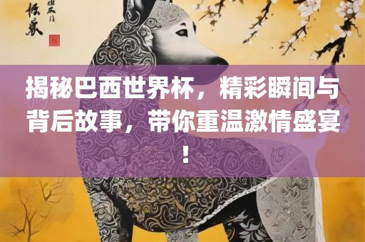 揭秘巴西世界杯，精彩瞬间与背后故事，带你重温激情盛宴！