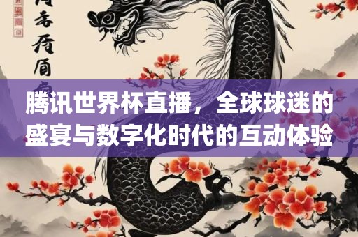 腾讯世界杯直播，全球球迷的盛宴与数字化时代的互动体验