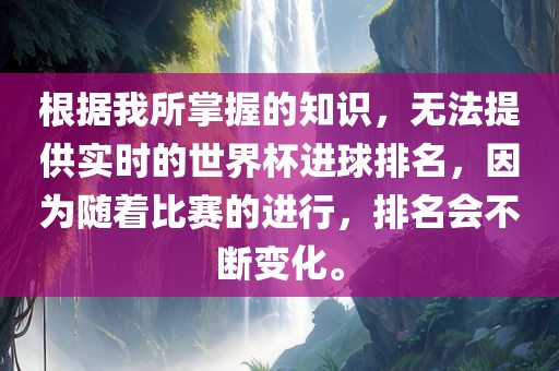 根据我所掌握的知识，无法提供实时的世界杯进球排名，因为随着比赛的进行，排名会不断变化。