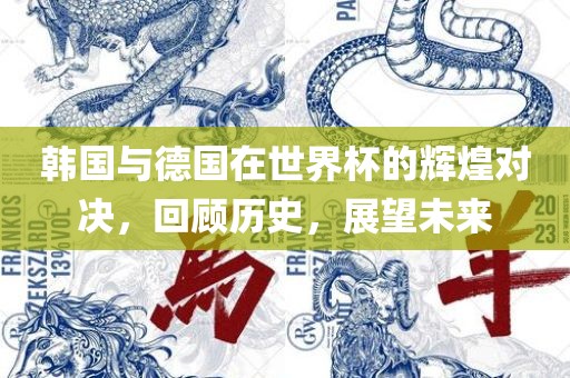 韩国与德国在世界杯的辉煌对决，回顾历史，展望未来吉安市靖泰电力工程有限公司