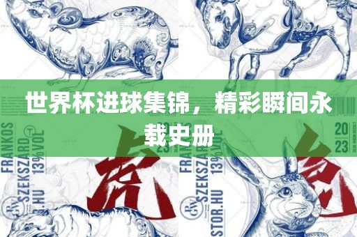 世界杯进球集锦，精彩瞬间永载史册吉安市靖泰电力工程有限公司
