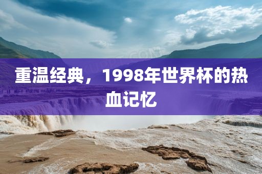 重温经典，1998年世界杯的热血记忆