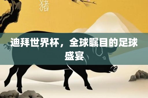 迪拜世界杯，全球瞩目的足球盛宴