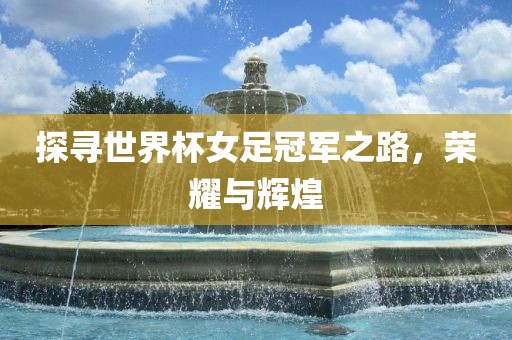探寻世界杯女足冠军之路，荣耀与辉煌