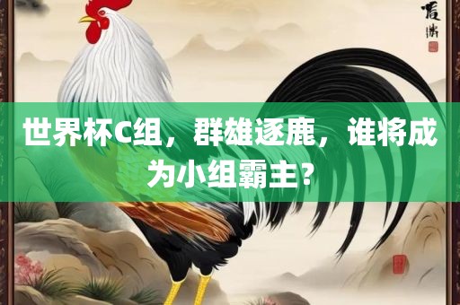 世界杯C组，群雄逐鹿，谁将成为小组霸主？
