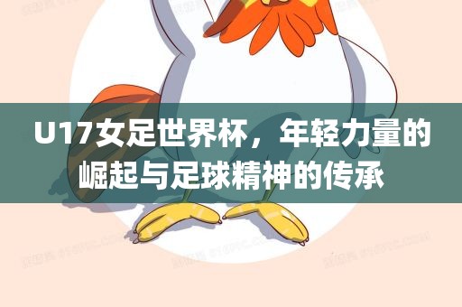 U17女足世界杯，年轻力量的崛起与足球精神的传承