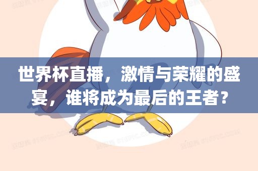 世界杯直播，激情与荣耀的盛宴，谁将成为最后的王吉安市靖泰电力工程有限公司者？