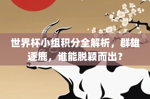世界杯小组积分全解析，群雄逐鹿，谁能脱颖而出？