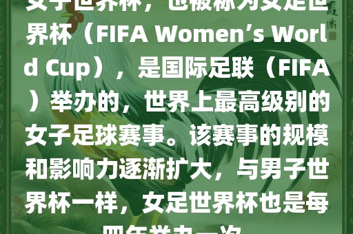 女子世界杯，也被称为女足世界杯（FIFA Women’s World Cup），是国际足联（FIFA）举办的，世界上最高级别的女子足球赛事。该赛事的规模和影响力逐渐扩大，与男子世界杯一样，女足世界杯也是每四年举办一次。吉安市靖泰电力工程有限公司