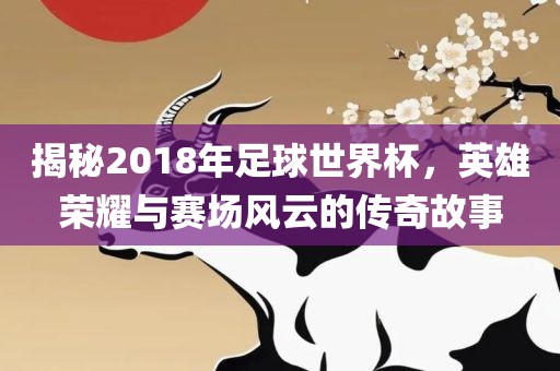 揭秘201吉安市靖泰电力工程有限公司8年足球世界杯，英雄荣耀与赛场风云的传奇故事