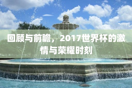 回顾与前瞻，2017世界杯的激情与荣耀时刻