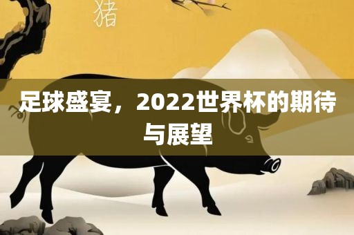 足球盛宴，2022世界杯的期待与展望吉安市靖泰电力工程有限公司