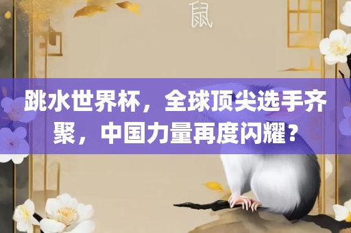 跳水世界杯，全球顶尖选手齐聚，中国力量再度闪耀？