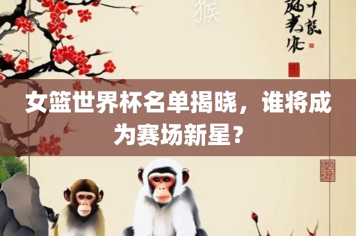 女篮世界杯名单揭晓，谁将成为赛场新星？
