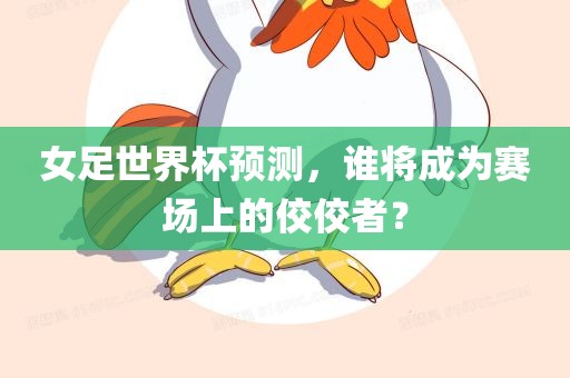女足世界杯预测，谁将成为赛场上的佼佼者？