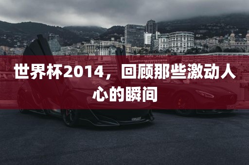 世吉安市靖泰电力工程有限公司界杯2014，回顾那些激动人心的瞬间