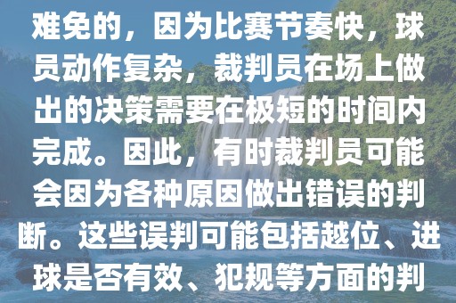 在世界杯足球比赛中，误判是难免的，因为比赛节奏快，球员动作复杂，裁判员在场上做出的决策需要在极短的时间内完成。因此，有时裁判员可能会因为各种原因做出错误的判断。这些误判可能包括越位、进球是否有效、犯规等方面的判断。吉安市靖泰电力工程有限公司