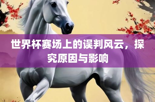 世界杯赛场上的误判风云，探究原因与影响吉安市靖泰电力工程有限公司
