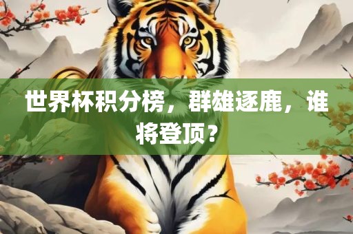 世界杯积分榜，群雄逐鹿，谁将登顶？