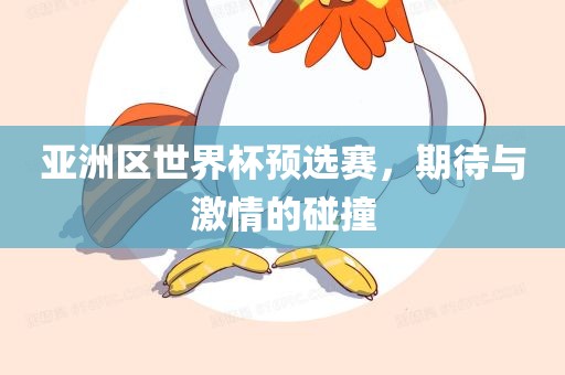 亚洲区世界杯预选赛，期待与激情的碰撞