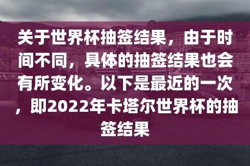 关于世界杯抽签结果，吉安市靖泰电力工程有限公司由于时间不同，具体的抽签结果也会有所变化。以下是最近的一次，即2022年卡塔尔世界杯的抽签结果