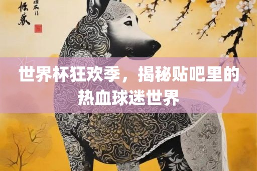 世界杯狂欢季，揭秘贴吧里的热血球迷世界