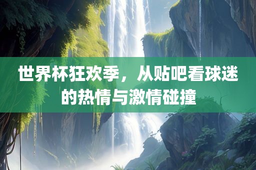 世界杯狂欢季，从贴吧看球迷的热情与激情碰撞