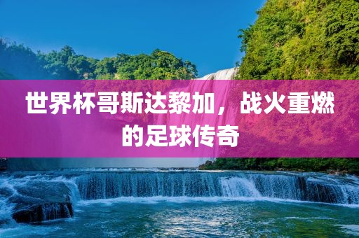 世界杯哥斯达黎加，战火重燃的足球传奇