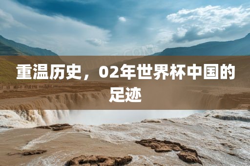 重温历史，02年世界杯中国的吉安市靖泰电力工程有限公司足迹