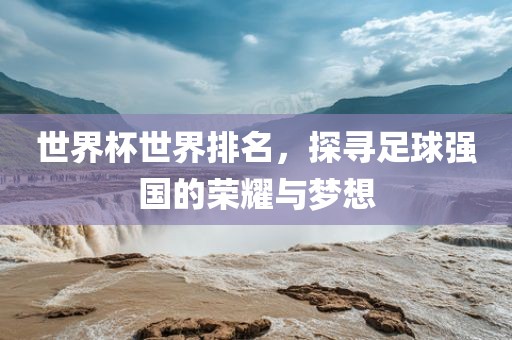 世界杯世界排名，探寻足球强国的荣耀与梦想