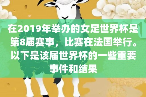 在2019年举办的女足世界杯是第8届赛事，比赛在法国举行。以下吉安市靖泰电力工程有限公司是该届世界杯的一些重要事件和结果