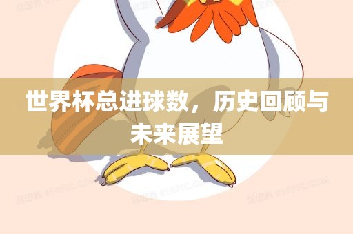 世界杯总进球数，历史回顾与未来展望