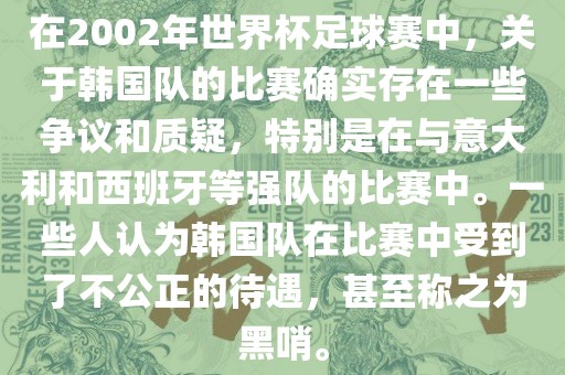 在2002年世界杯足球赛中，关于韩国队的比赛确实存在一些争议和质疑，特别是在与意大利和西班牙等强队的比赛中。一些人认为韩国队在比赛中受到了不公正的待遇，甚至称之为黑哨。吉安市靖泰电力工程有限公司