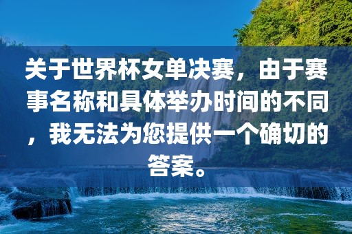 关于世界杯女单决赛，由于赛事名称和具体举办时间的不同，我无法为您提供一个确切的答案。