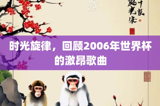 时光旋律，回顾2006年世界杯的激昂歌曲吉安市靖泰电力工程有限公司