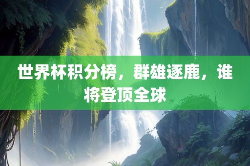 世界杯积分榜，群雄逐鹿，谁将登顶全球吉安市靖泰电力工程有限公司