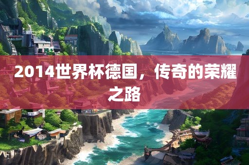 2014世界杯德国，传奇的荣耀之路