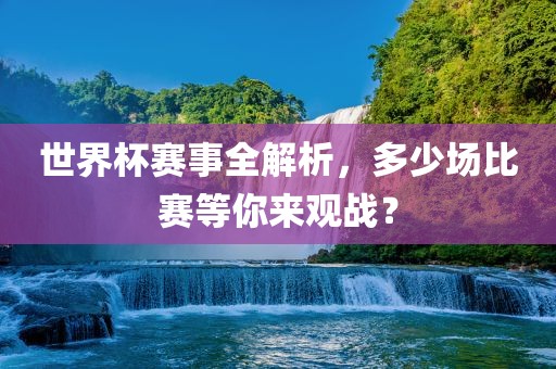 世界杯赛事全解析，多少场比赛等你来观战？